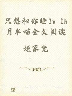 只想和你睡1v 1h月半喵全文阅读